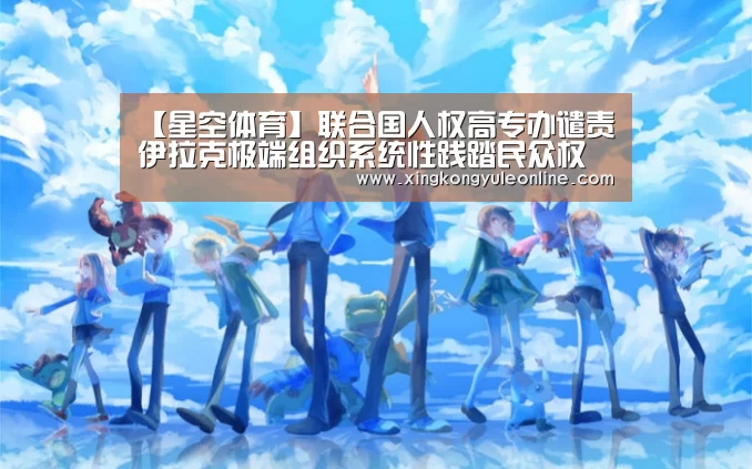 【星空体育】联合国人权高专办谴责伊拉克极端组织系统性践踏民众权利(图3)